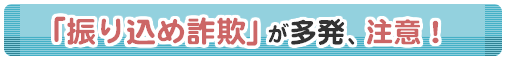 「振り込め詐欺」が多発、注意！