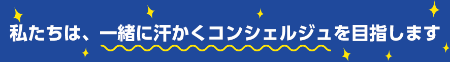 私たちは、一緒に汗かくコンシェルジュを目指します